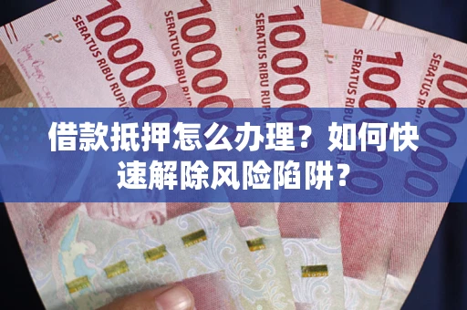 武汉借款抵押怎么办理？如何快速解除风险陷阱？
