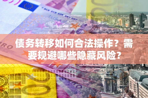 武汉债务转移如何合法操作？需要规避哪些隐藏风险？