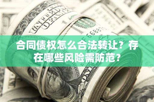武汉合同债权怎么合法转让？存在哪些风险需防范？