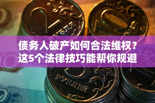 武汉债务人破产如何合法维权？这5个法律技巧能帮你规避风险