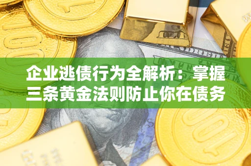 武汉企业逃债行为全解析：掌握三条黄金法则防止你在债务乱局中“踩雷”