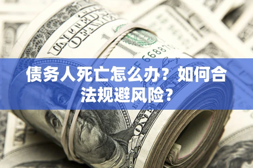 武汉债务人死亡怎么办？如何合法规避风险？