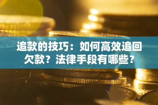 武汉追款的技巧：如何高效追回欠款？法律手段有哪些？