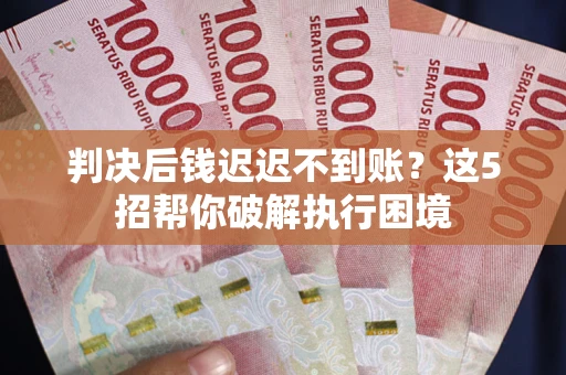 武汉判决后钱迟迟不到账？这5招帮你破解执行困境