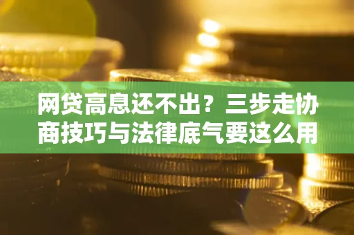武汉网贷高息还不出？三步走协商技巧与法律底气要这么用