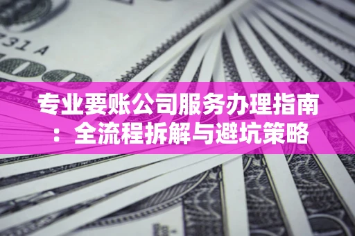 武汉专业要账公司服务办理指南：全流程拆解与避坑策略