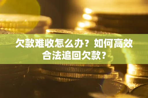 武汉欠款难收怎么办？如何高效合法追回欠款？