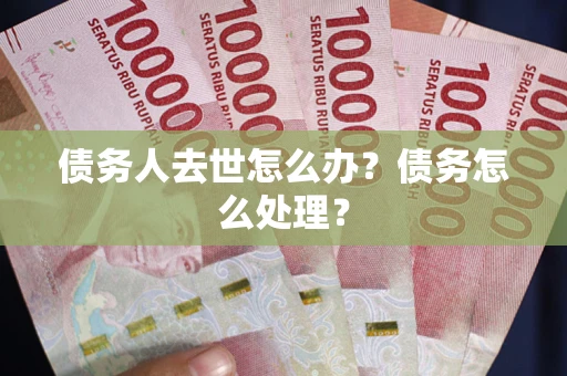 武汉债务人去世怎么办？债务怎么处理？