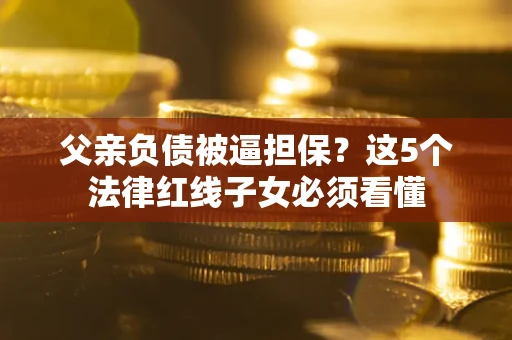 武汉父亲负债被逼担保？这5个法律红线子女必须看懂