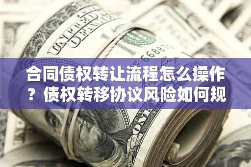 武汉合同债权转让流程怎么操作？债权转移协议风险如何规避？