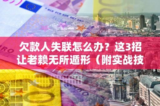 武汉欠款人失联怎么办？这3招让老赖无所遁形（附实战技巧）
