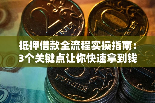 武汉抵押借款全流程实操指南：3个关键点让你快速拿到钱
