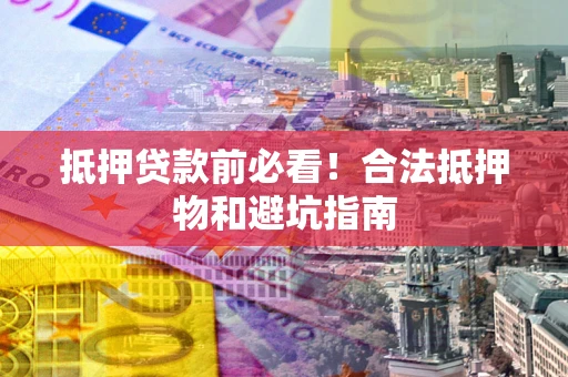 武汉抵押贷款前必看！合法抵押物和避坑指南