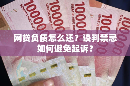 武汉网贷负债怎么还？谈判禁忌如何避免起诉？