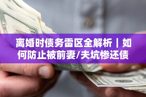 武汉离婚时债务雷区全解析｜如何防止被前妻/夫坑惨还债？