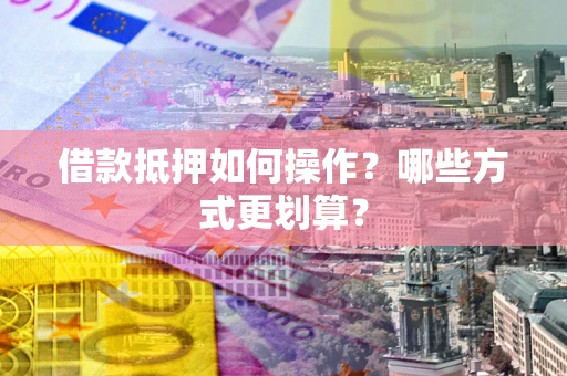 武汉借款抵押如何操作？哪些方式更划算？