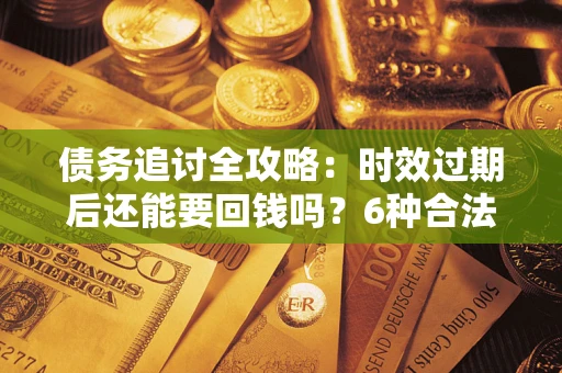 武汉债务追讨全攻略：时效过期后还能要回钱吗？6种合法手段助你维权