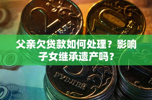 武汉父亲欠贷款如何处理?影响子女继承遗产吗? 武汉父亲欠贷款如何处理?影响子女继承遗产吗?