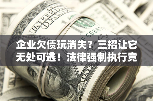 武汉企业欠债玩消失？三招让它无处可逃！法律强制执行竟比讨债公司还狠？
