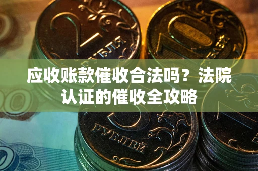 武汉应收账款催收合法吗？法院认证的催收全攻略