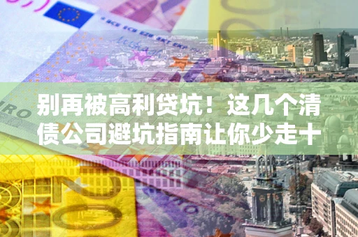武汉别再被高利贷坑！这几个清债公司避坑指南让你少走十年弯路