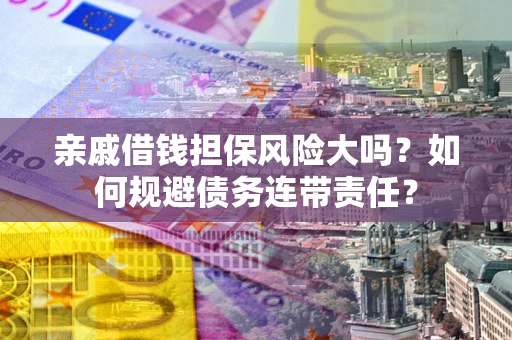 武汉亲戚借钱担保风险大吗？如何规避债务连带责任？