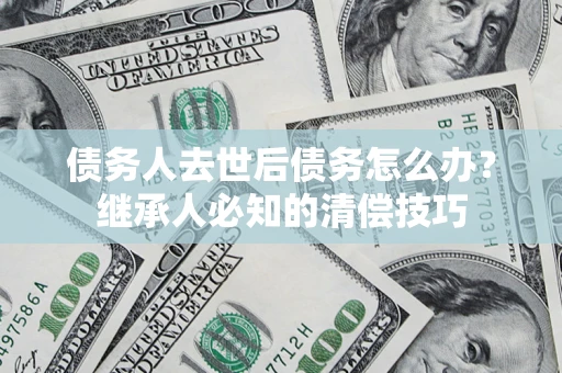 武汉债务人去世后债务怎么办？继承人必知的清偿技巧