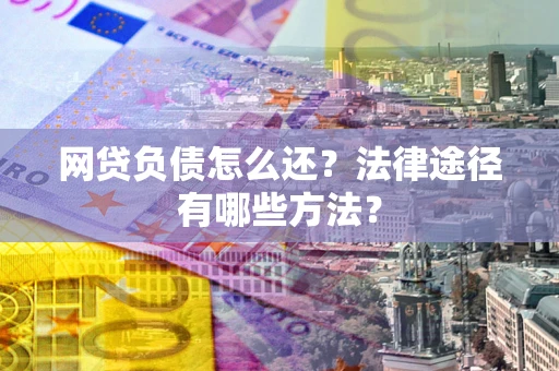 武汉网贷负债怎么还？法律途径有哪些方法？