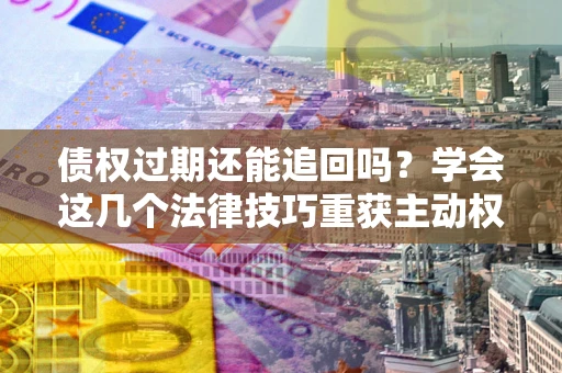 武汉债权过期还能追回吗？学会这几个法律技巧重获主动权