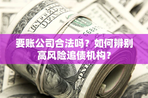 武汉要账公司合法吗？如何辨别高风险追债机构？