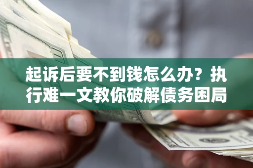 武汉起诉后要不到钱怎么办？执行难一文教你破解债务困局