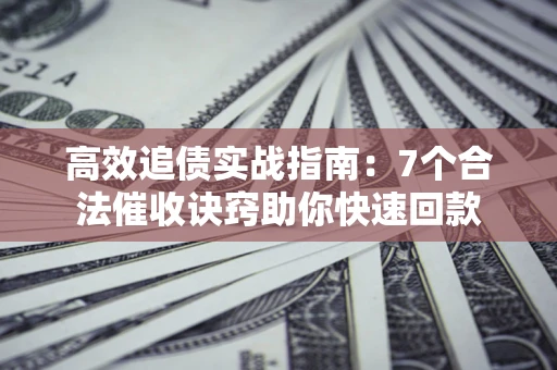武汉高效追债实战指南：7个合法催收诀窍助你快速回款