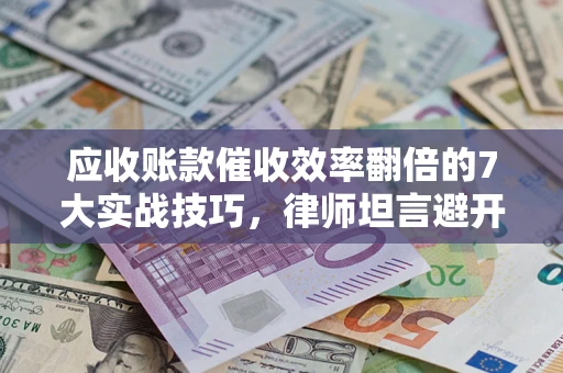 武汉应收账款催收效率翻倍的7大实战技巧，律师坦言避开这些法律雷区最关键