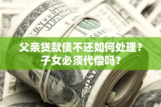武汉父亲贷款债不还如何处理？子女必须代偿吗？