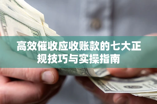 武汉高效催收应收账款的七大正规技巧与实操指南