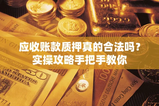 武汉应收账款质押真的合法吗？实操攻略手把手教你