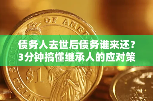 武汉债务人去世后债务谁来还？3分钟搞懂继承人的应对策略