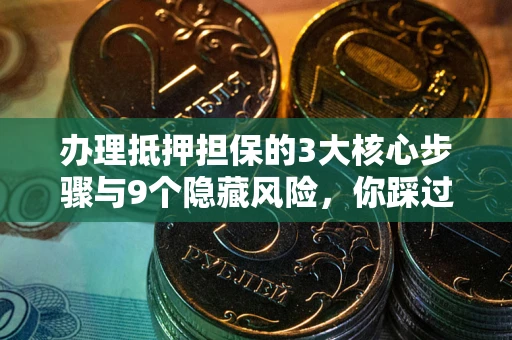 武汉办理抵押担保的3大核心步骤与9个隐藏风险，你踩过哪个坑？