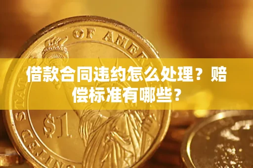 武汉借款合同违约怎么处理？赔偿标准有哪些？