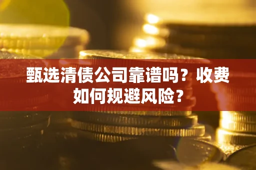 武汉甄选清债公司靠谱吗？收费如何规避风险？