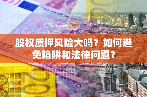 武汉股权质押风险大吗？如何避免陷阱和法律问题？