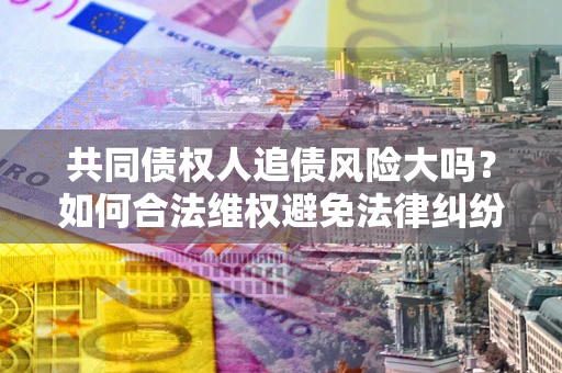 武汉共同债权人追债风险大吗?如何合法维权避免法律纠纷? 武汉共同债权人追债风险大吗?如何合法维权避免法律纠纷?