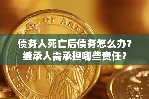 武汉债务人死亡后债务怎么办？继承人需承担哪些责任？
