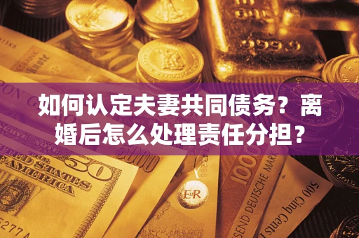 武汉如何认定夫妻共同债务？离婚后怎么处理责任分担？