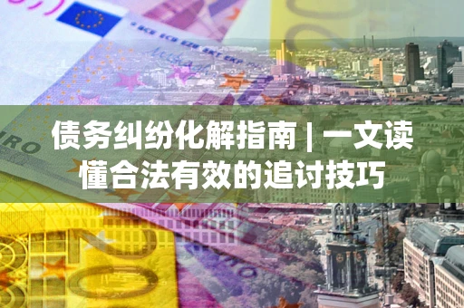 武汉债务纠纷化解指南 | 一文读懂合法有效的追讨技巧