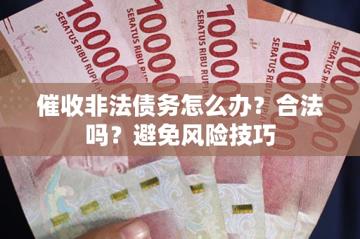 武汉催收非法债务怎么办？合法吗？避免风险技巧