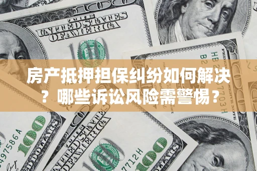 武汉房产抵押担保纠纷如何解决？哪些诉讼风险需警惕？