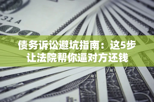武汉债务诉讼避坑指南：这5步让法院帮你逼对方还钱
