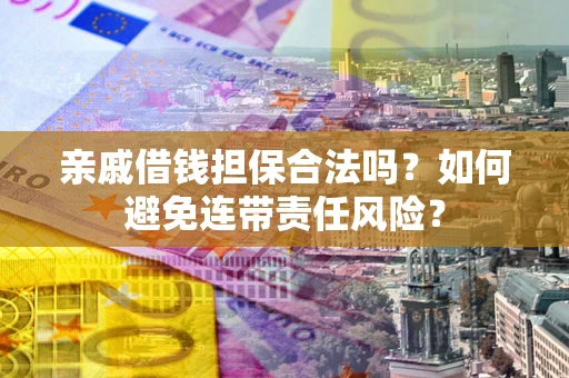 武汉亲戚借钱担保合法吗？如何避免连带责任风险？