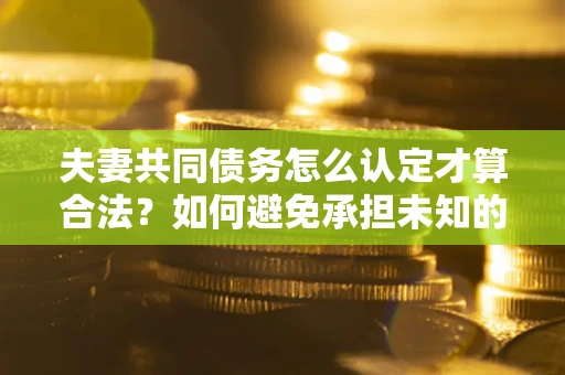 武汉夫妻共同债务怎么认定才算合法？如何避免承担未知的债务风险？